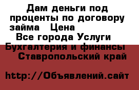 Дам деньги под проценты по договору займа › Цена ­ 1 800 000 - Все города Услуги » Бухгалтерия и финансы   . Ставропольский край